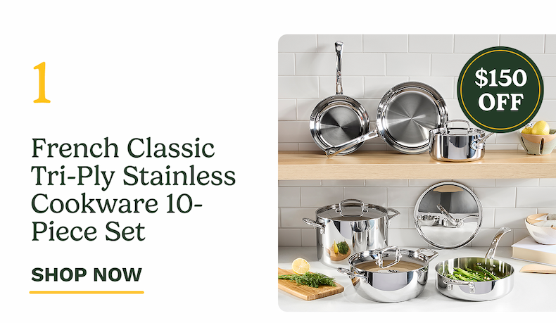 $150 OFF French Classic Tri-Ply Stainless Cookware 10-Piece Set SHOP NOW