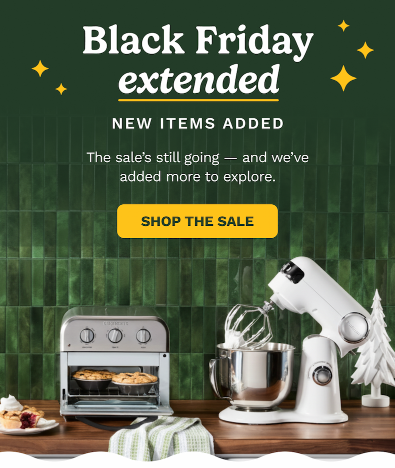 Black Friday extended NEW ITEMS ADDED The sale’s still going — and we’ve added more to explore.  SHOP THE SALE