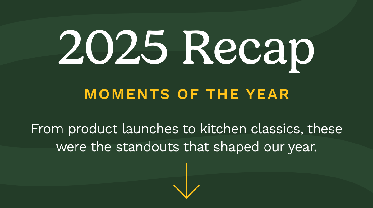 2025 Recap Moments of the year From product launches to kitchen classics, these were the standouts that shaped our year.