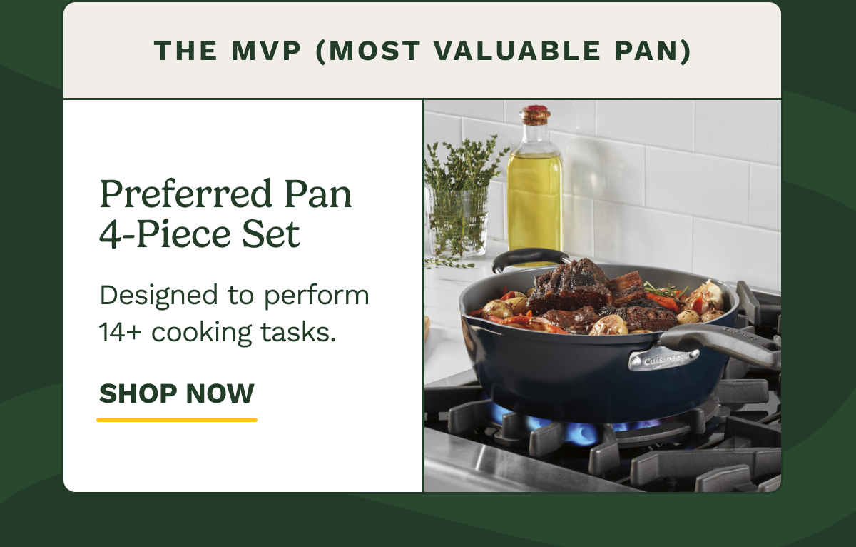 The MVP (Most Valuable Pan) Preferred Pan 4-Piece Set Designed to perform 14+ cooking tasks. SHOP NOW