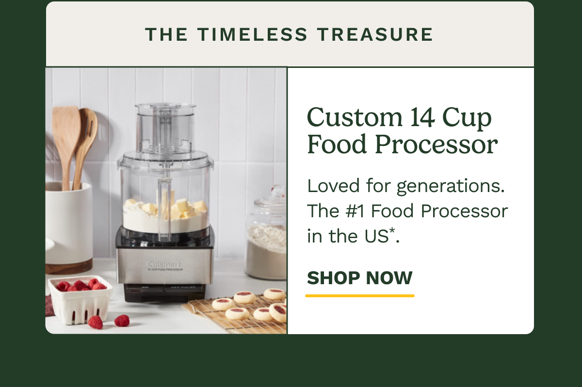 The TIMELESS TREASURE Custom 14 Cup Food Processor Loved for generations. The #1 Food Processor in the US*. SHOP NOW