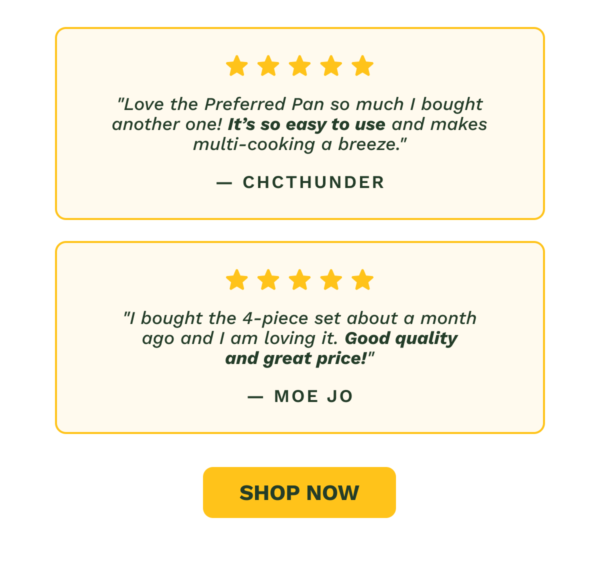 "Love the Preferred Pan so much I bought another one! It’s so easy to use and makes multi-cooking a breeze." — Chcthunder "I bought the 4-piece set about a month ago and I am loving it. Good quality and great price!" — Moe Jo SHOP NOW
