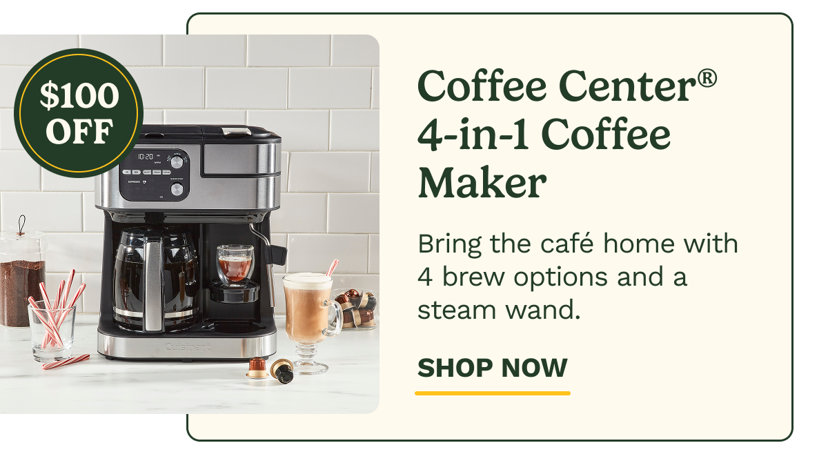 $100 OFF Coffee Center®  4-in-1 Coffee Maker Bring the café home with 4 brew options and a steam wand. SHOP NOW