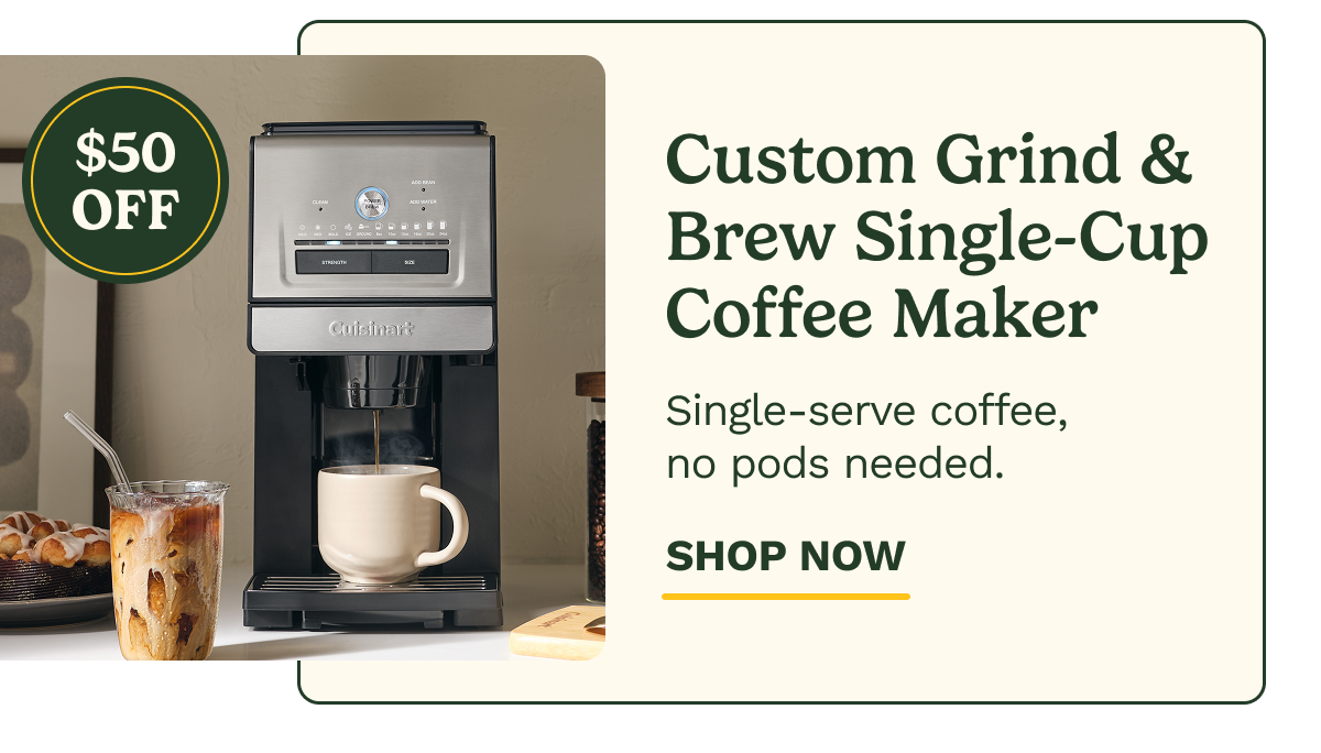 $50 OFF ​​Custom Grind & Brew Single-Cup Coffee Maker Single-serve coffee, no pods needed. SHOP NOW