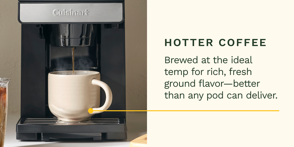 Hotter Coffee Brewed at the ideal temp for rich, fresh ground flavor—better than any pod can deliver.