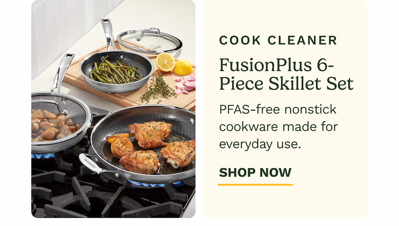 COOK CLEANER FusionPlus 6-Piece Skillet Set PFAS-free nonstick cookware made for everyday use. SHOP NOW