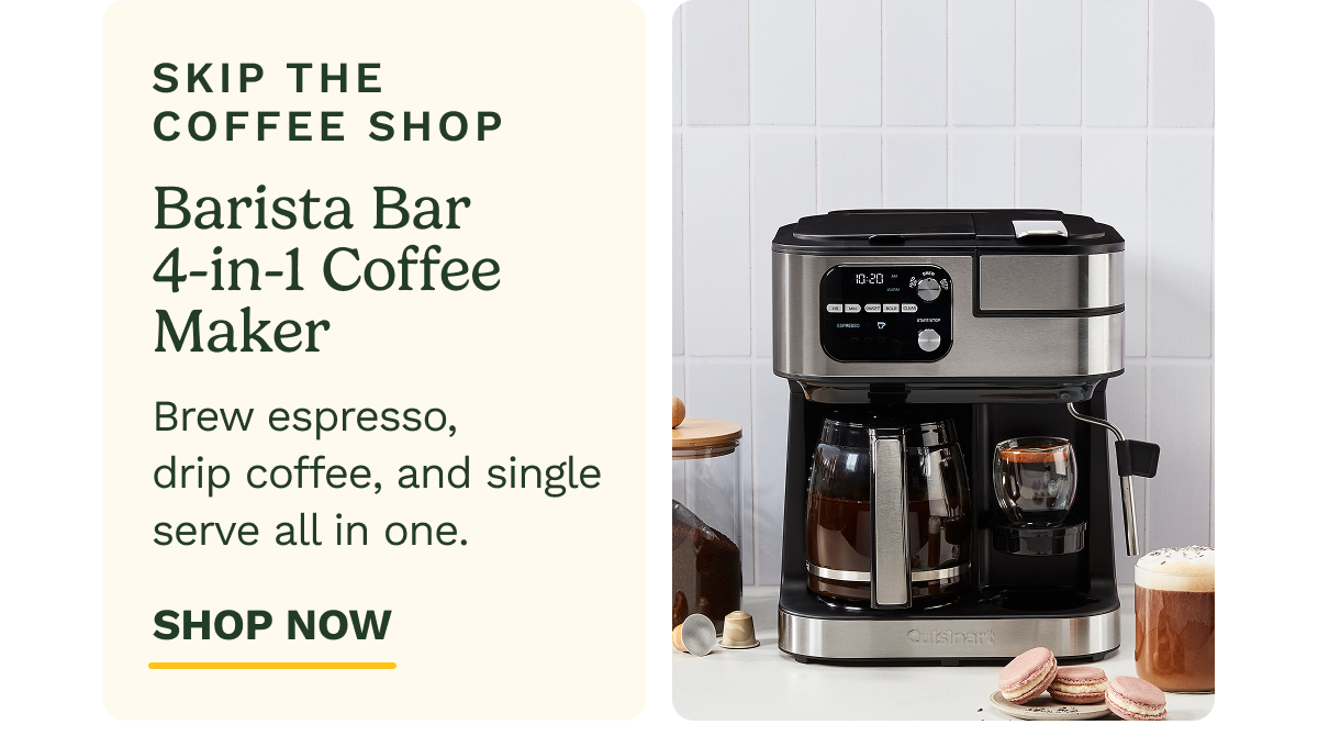 SKIP THE COFFEE SHOP Barista Bar 4-in-1 Coffee Maker Brew espresso, drip coffee, and single serve all in one. SHOP NOW