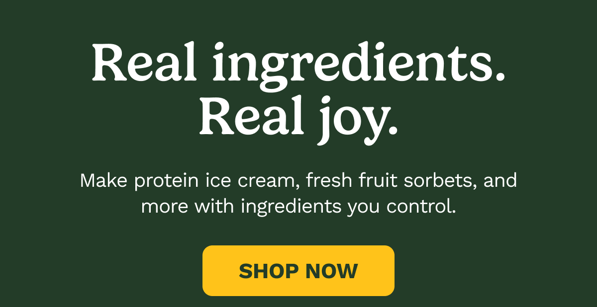 Real ingredients. Real joy. Make protein ice cream, fresh fruit sorbets, and more with ingredients you control. | SHOP NOW
