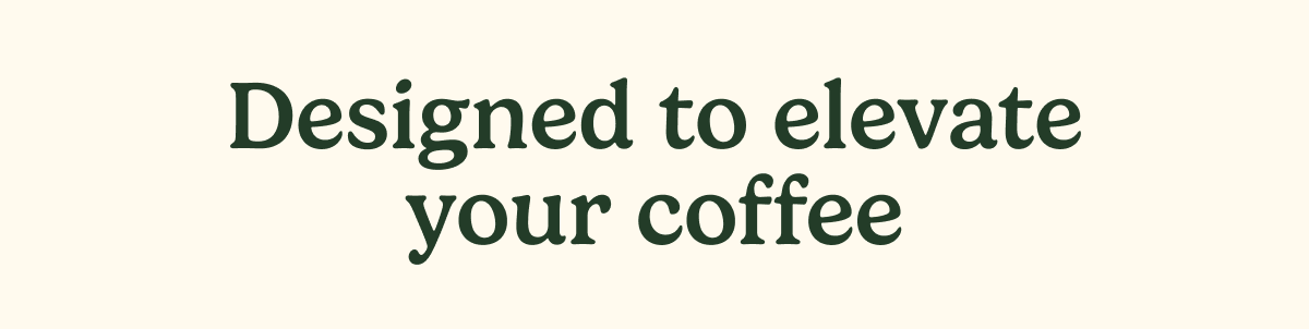 Designed to elevate your coffee