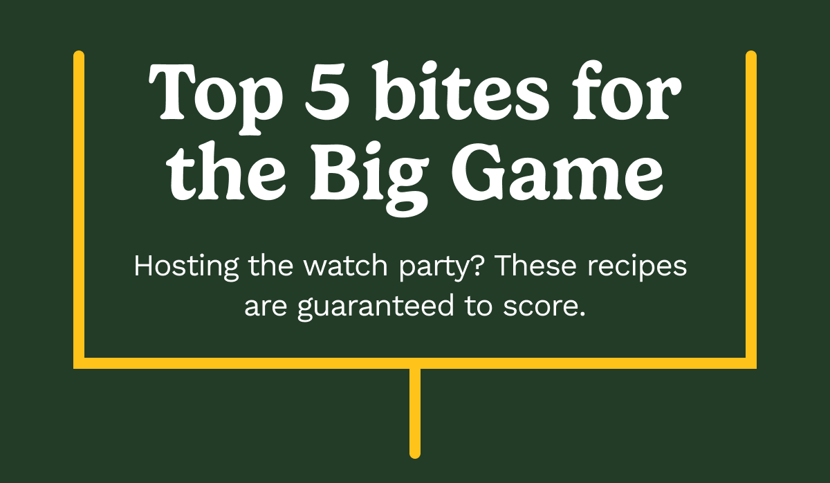 Top 5 bites for the Big Game Hosting the watch party? These recipes  are guaranteed to score.