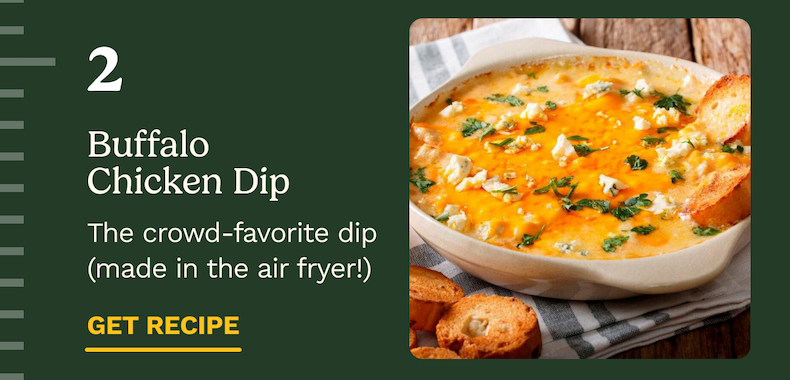 2 Buffalo Chicken Dip The crowd-favorite dip (made in the air fryer!) GET RECIPE