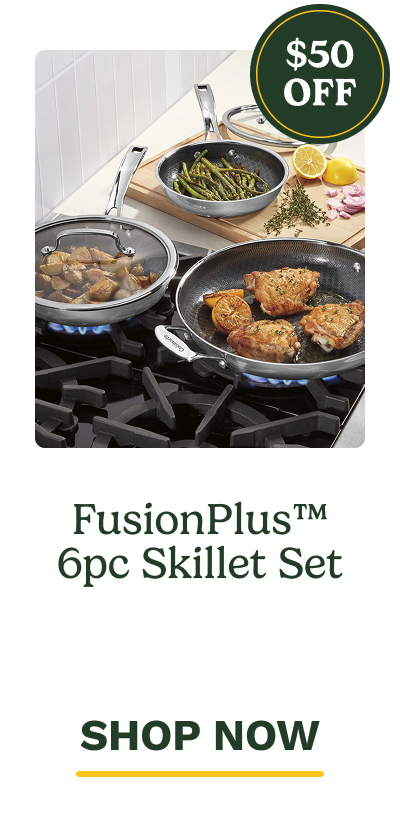 $50 OFF FusionPlus™ 6pc Skillet Set   SHOP NOW