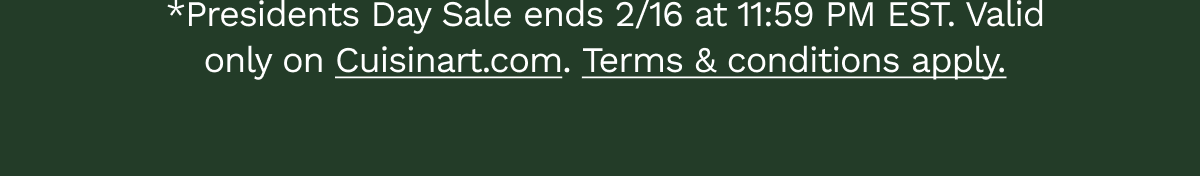 *President’s Day Sale ends 2/16 at 11:59 PM EST. Valid only on Cuisinart.com. Terms & conditions apply.