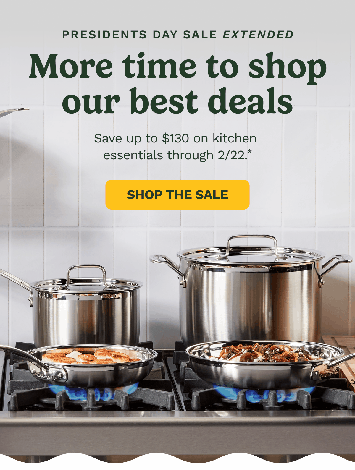 Presidents Day Sale Extended. More time to shop our best deals. Save up to $130 on kitchen essentials through&nbsp;2/22. SHOP THE SALE