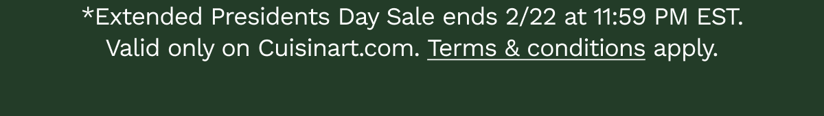 *Presidents Day Sale ends 2/22 at 11:59 PM EST. Valid only on Cuisinart.com. Terms & conditions apply.