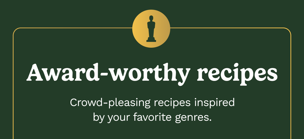 Award-worthy recipes. Crowd-pleasing recipes inspired by your favorite genres.