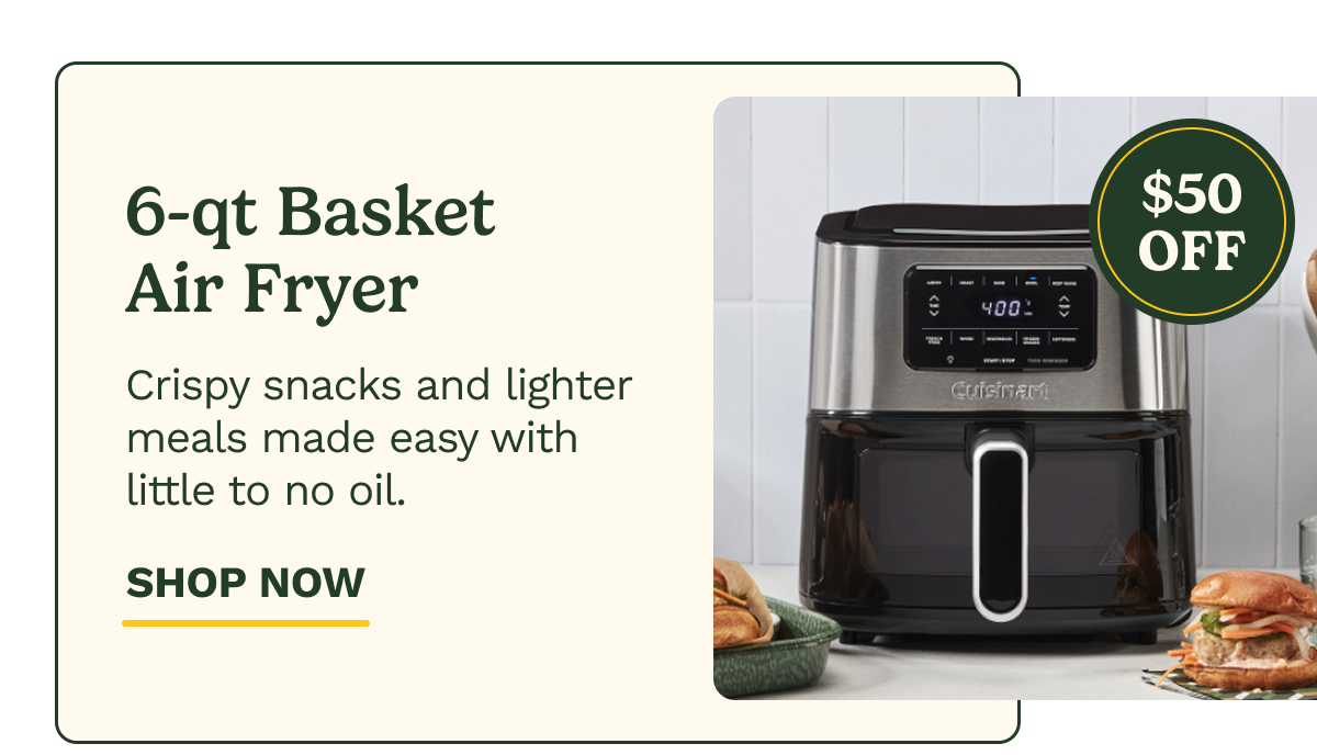 6-qt Basket  Air Fryer $50 OFF Crispy snacks and lighter meals made easy with little to no oil. SHOP NOW