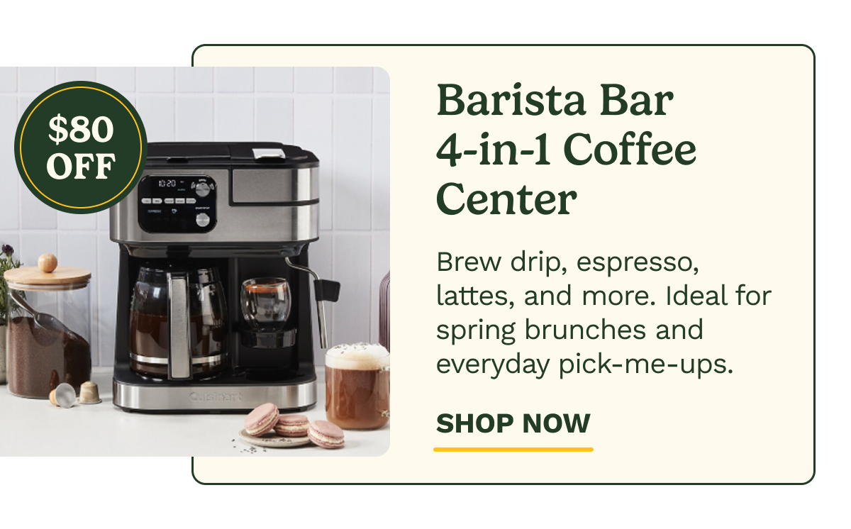 $80 OFF Barista Bar 4-in-1 Coffee Center Brew drip, espresso, lattes, and more. Ideal for spring brunches and everyday pick‑me‑ups. SHOP NOW