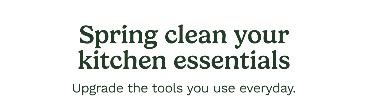 Spring clean your kitchen essentials Upgrade the tools you use everyday.