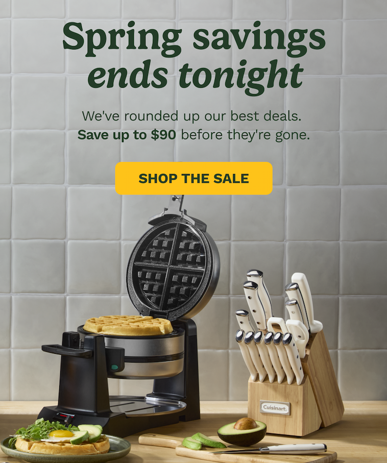 Spring savings ends tonight We've rounded up our best deals.  Save up to $90 before they're gone. SHOP THE SALE