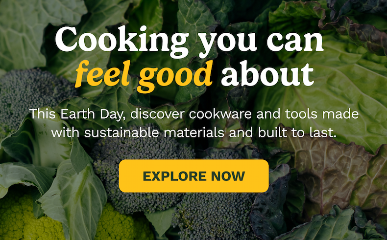Cooking you can  feel good about This Earth Day, discover cookware and tools made with sustainable materials and built to last. EXPLORE NOW