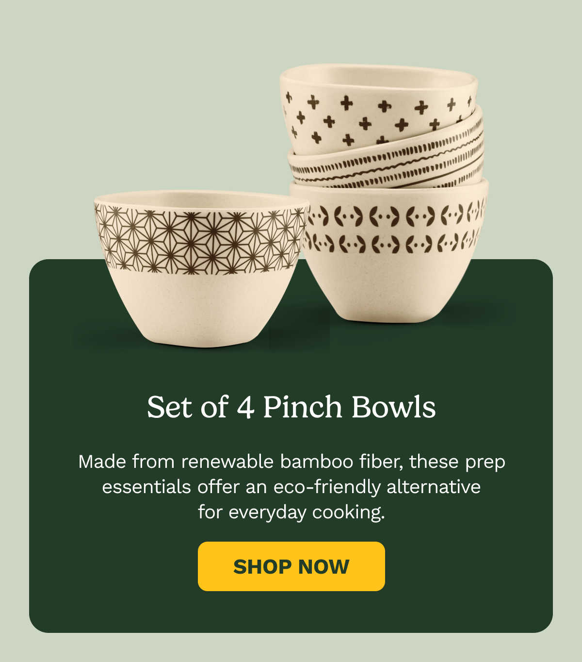 Set of 4 Pinch Bowls Made from renewable bamboo fiber, these prep essentials offer an eco-friendly alternative for everyday cooking. Shop Now