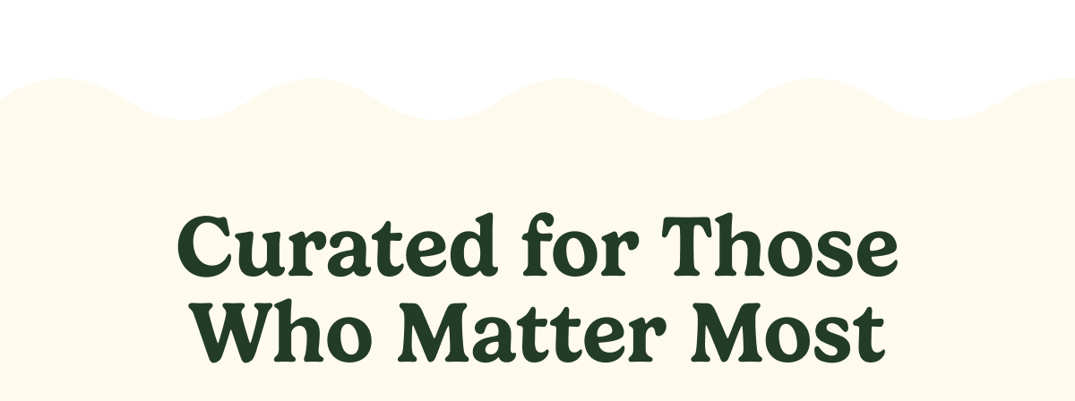 Curated for Those Who Matter Most
