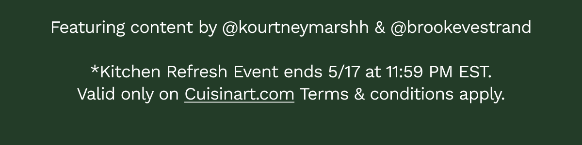 *Kitchen Refresh Even ends 5/17 at 11:59pm EST. Valid only on Cuisinart.com. Terms and Conditions apply.