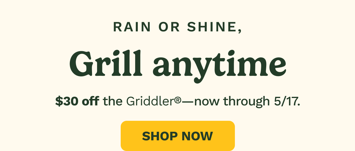 Rain or shine, grill anytime. $30 off the Griddler®—now through 5/17.  SHOP NOW