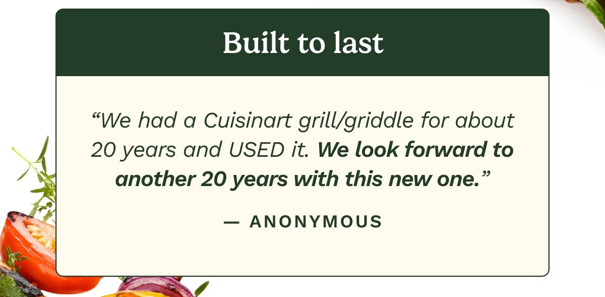 Build to last. “We had a Cuisinart grill/griddler for about 20 years and USED it. We look forward to another 20 years with this new one.”  — ANONYMOUS