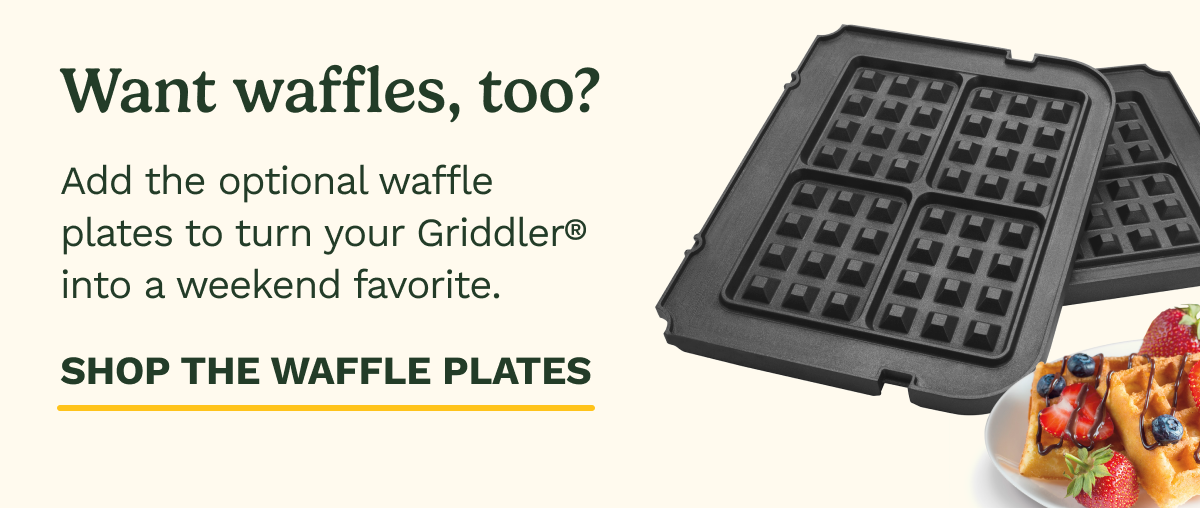 Want waffles, too? Add the optional waffle plates to turn your Griddler® into a weekend favorite. SHOP THE WAFFLE PLATES