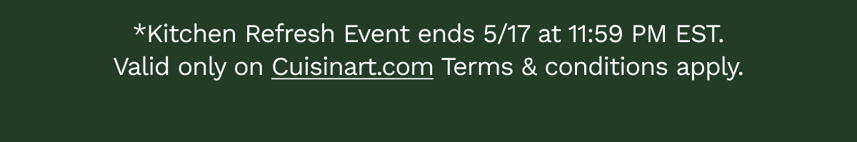 *Kitchen Refresh Even ends 5/17 at 11:59pm EST. Valid only on Cuisinart.com. Terms and Conditions apply.