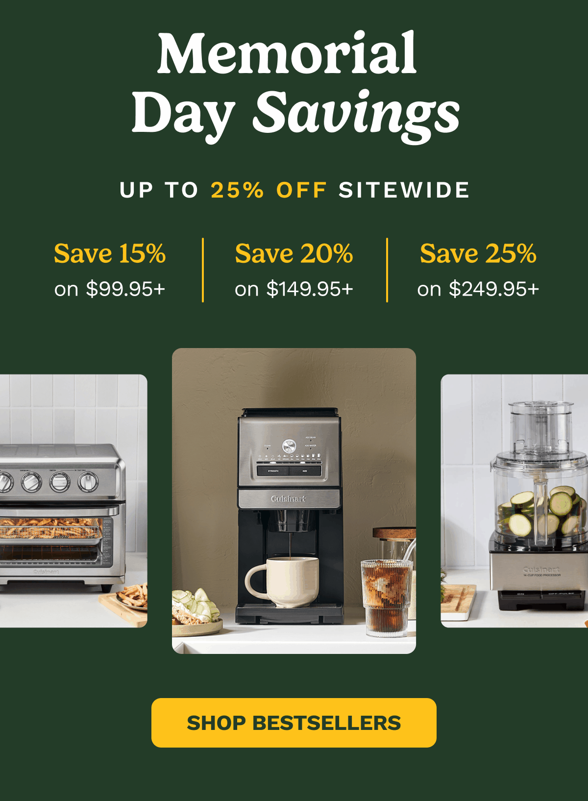 Memorial Day Savings: UP TO 25% OFF SITEWIDE. Save 15% on $99.95+  Save 20% on $149.95+  Save 25% on $249.95+  SHOP BESTSELLERS