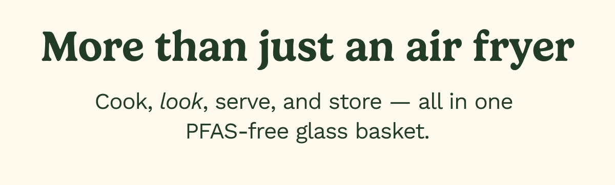 More than just an air fryer. Cook, look, serve, and store — all in one PFAS-free glass basket.