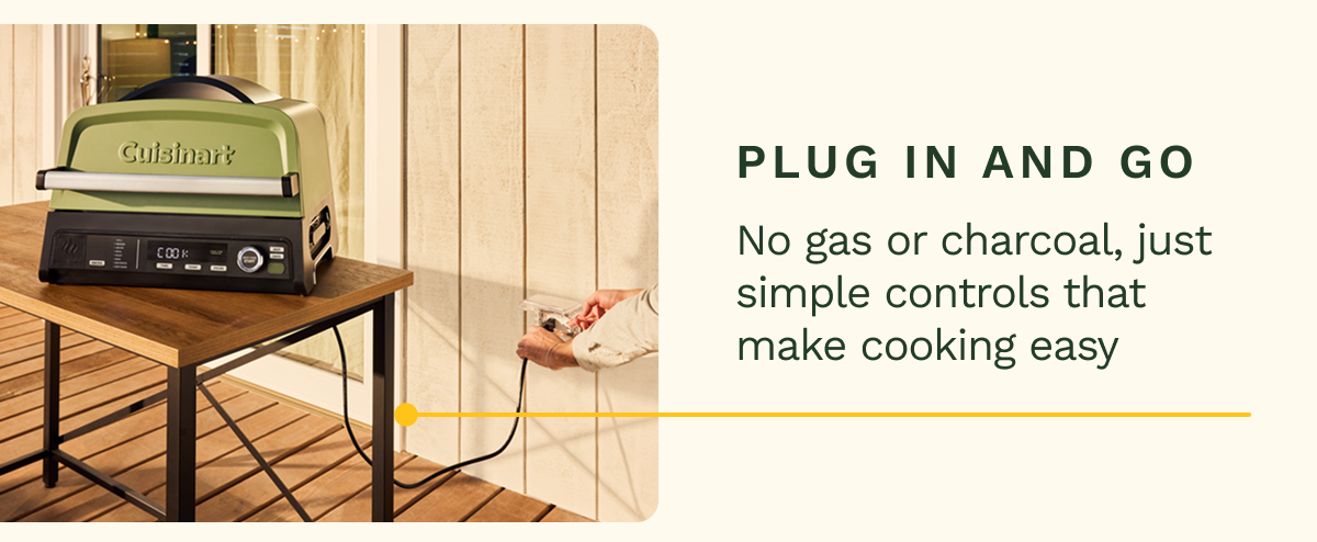 PLUG IN AND GO No gas or charcoal, just simple controls that make cooking easy