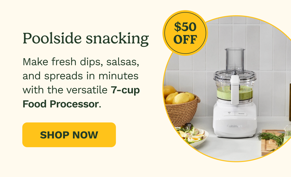$50 OFF Poolside snacking. Make fresh dips, salsas, and spreads in minutes with the versatile 7-cup Food Processor. SHOP NOW