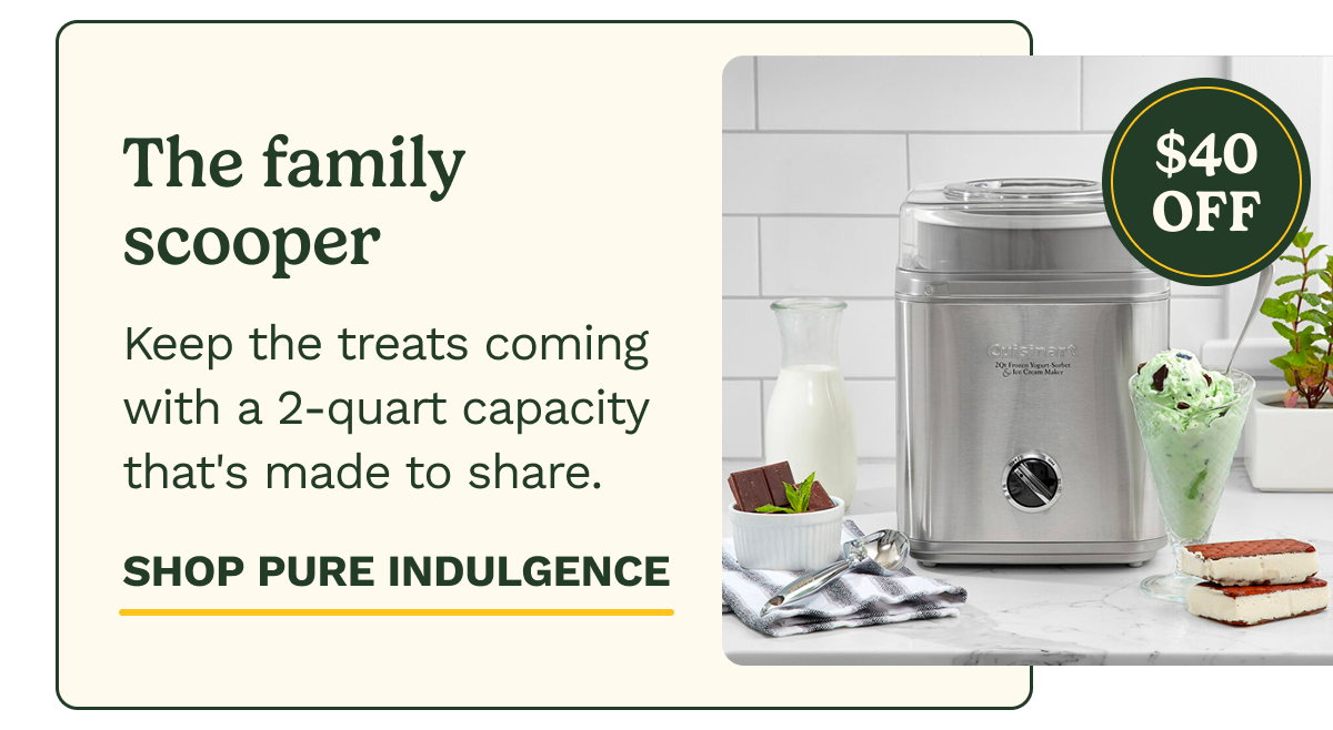 The family scooper $40 OFF Keep the treats coming with a 2-quart capacity that's made to share.  SHOP PURE INDULGENCE