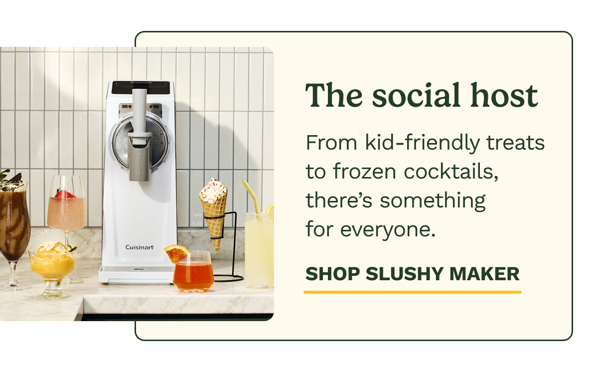 The social host  From kid-friendly treats to frozen cocktails, there's something for everyone.  SHOP SLUSHY MAKER
