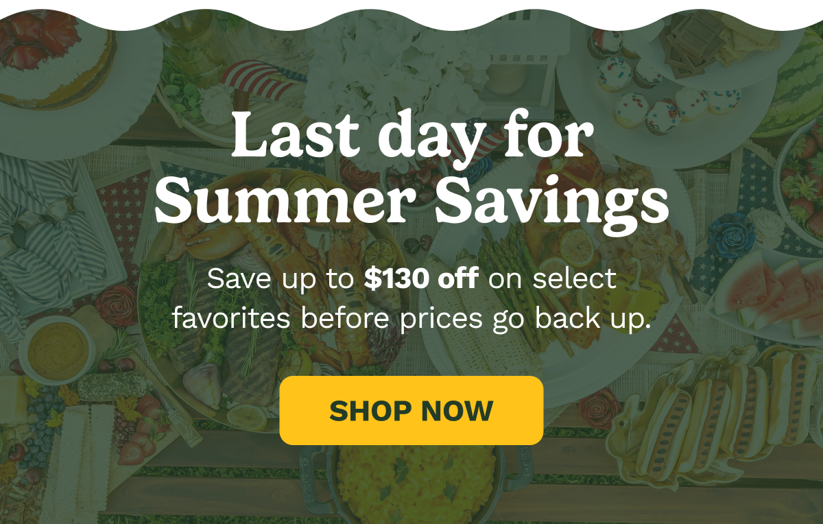 Last day for Summer Savings. Save up to $130 off on select favorites before prices go back up.  SHOP NOW