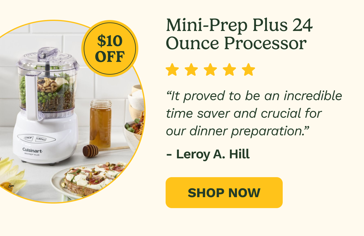 Mini-Prep Plus 24 Ounce Processor, $10 OFF. “It proved to be an incredible time saver and crucial for our dinner preparation.” – Leroy A. Hill, Shop Now