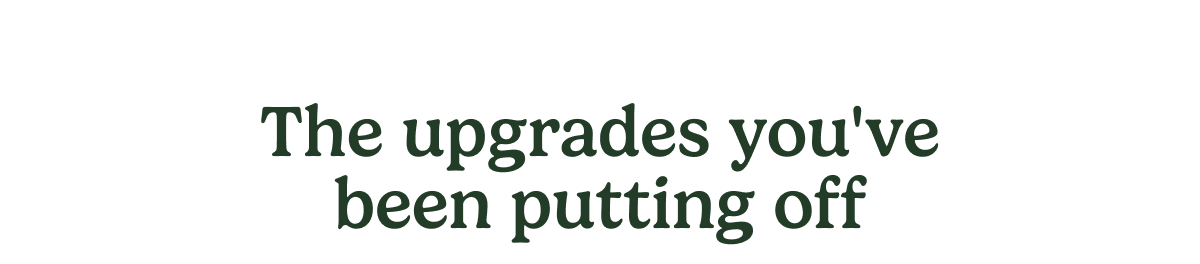 The upgrades you've been putting off