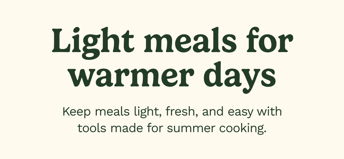 Light meals for warmer days. Keep meals light, fresh, and easy with tools made for summer cooking.