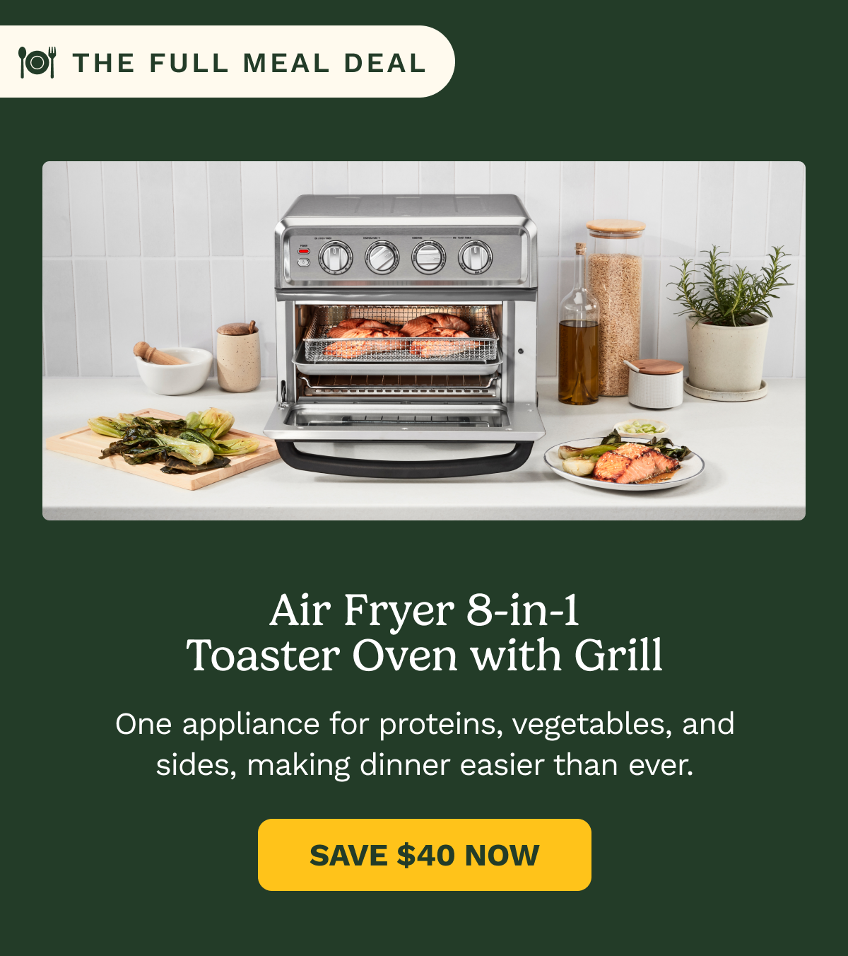 The Full Meal Deal: Air Fryer 8-in-1 Toaster Oven with Grill. One appliance for proteins, vegetables, and sides, making dinner easier than ever. SAVE $40 NOW