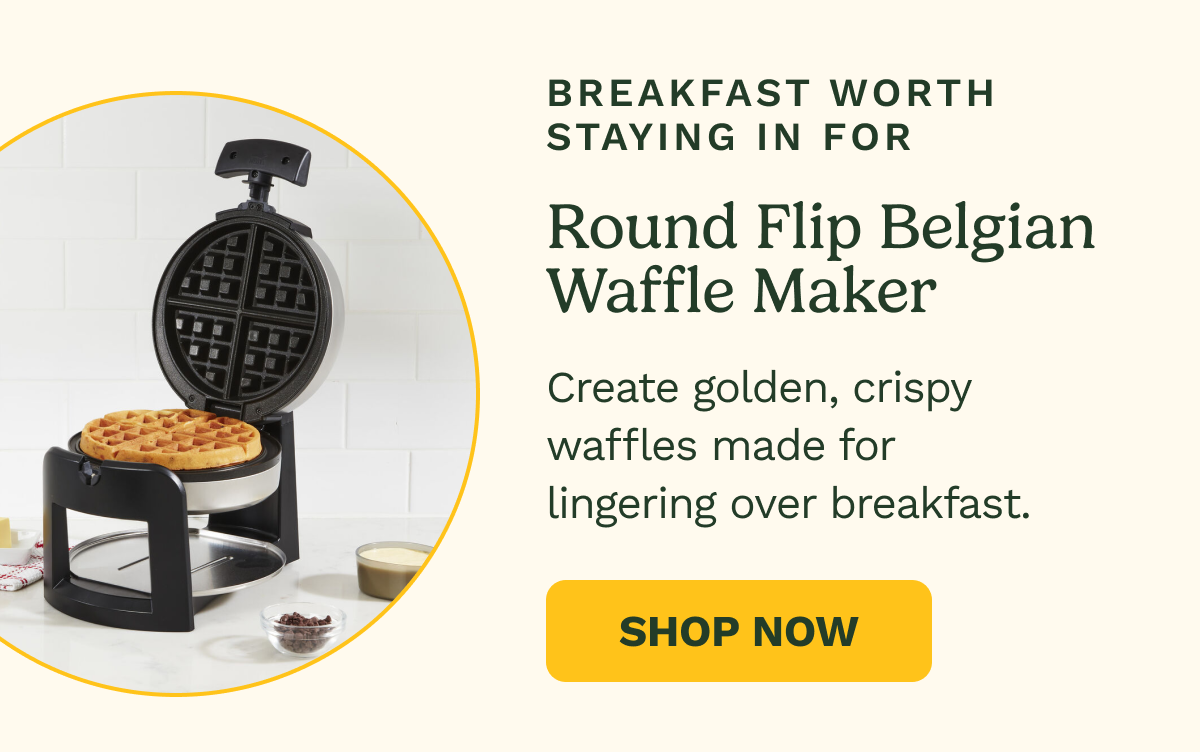 Breakfast Worth Staying In For: Round Flip Belgian Waffle Maker. Create golden, crispy waffles made for lingering over breakfast. SHOP NOW
