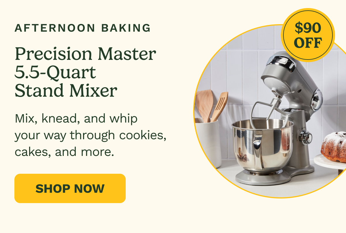 Afternoon Baking: Precision Master 5.5-Quart Stand Mixer, $90 OFF. Mix, knead, and whip your way through cookies, cakes, and more. SHOP NOW