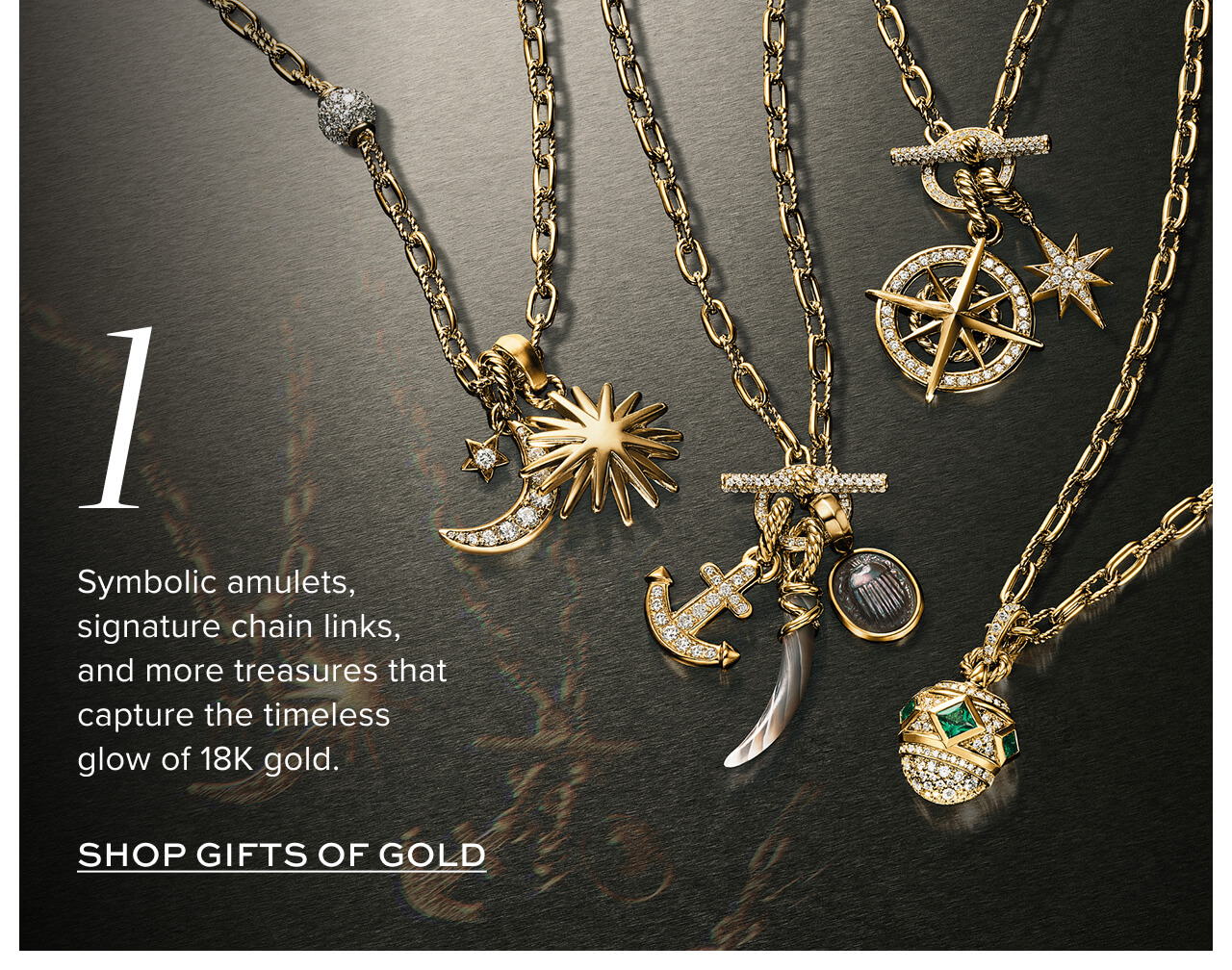 1. Symbolic amulets, signature chain links, and more treasures that capture the timeless glow of 18K gold. Shop Gifts of Gold