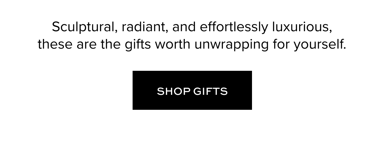 Sculptural, radiant, and effortlessly luxurious, there are the gifts worth unwrapping for yourself. Shop Gifts