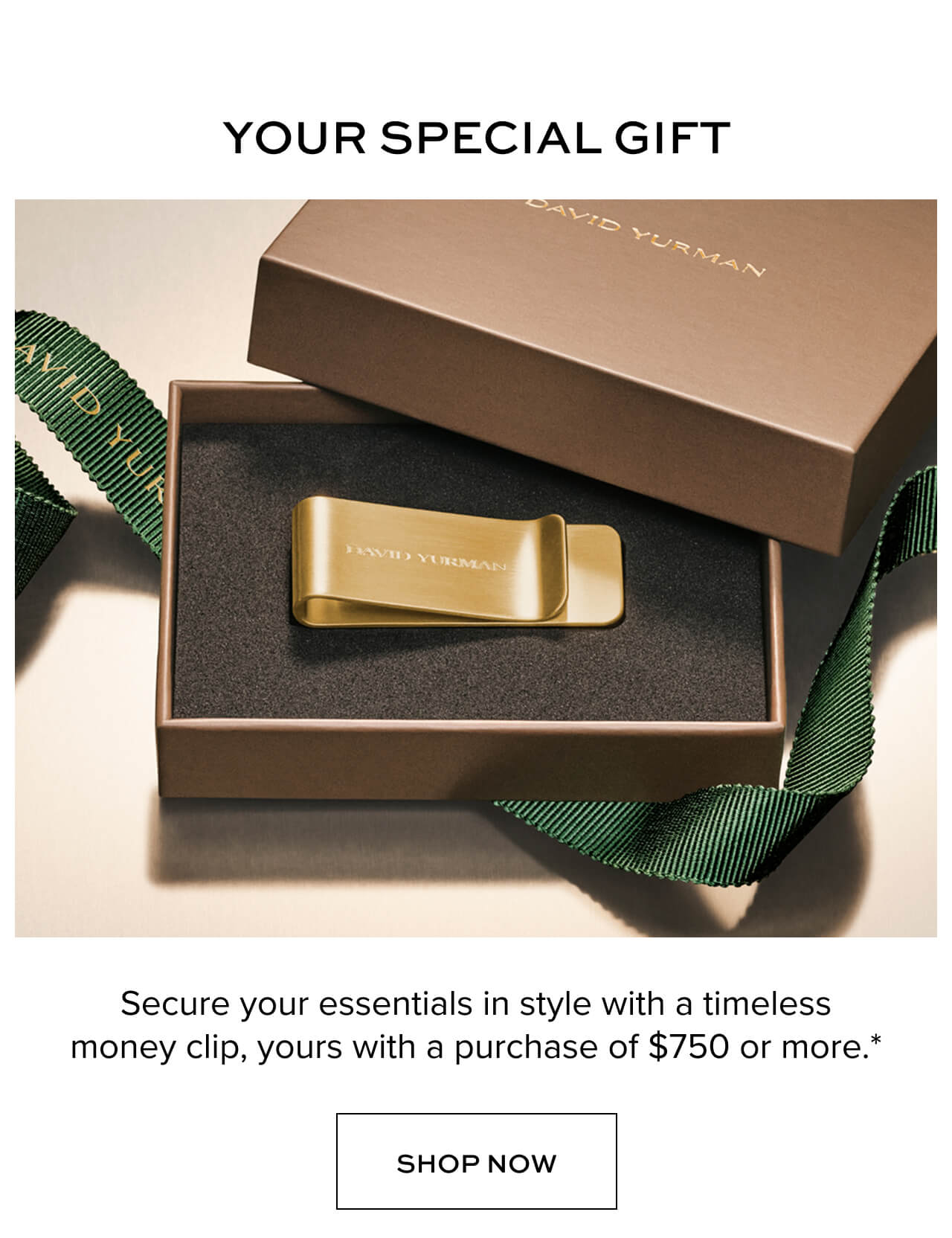 Your Special Gift. Secure your essentials in style with a timeless money clip, yours with a purchase of $750 or more.* Shop Now