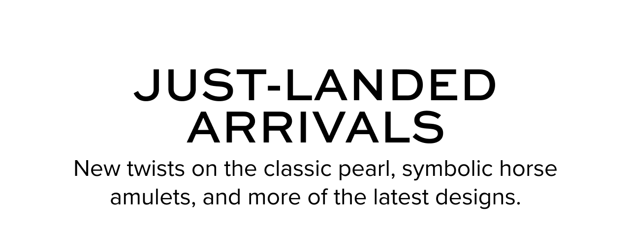 Just-Landed Arrivals. New twists on the classic pearl, symbolic horse amulets, and more of the latest designs.