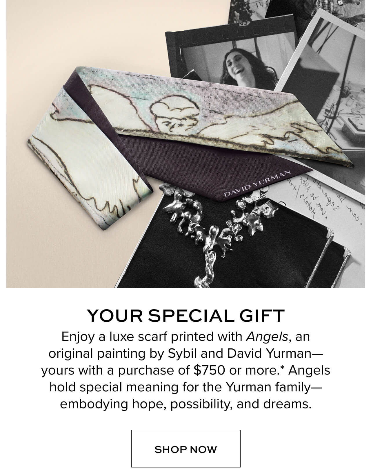 Your Special Gift. Enjoy a luxe scarf printed with Angels, an original painting by Sybil and David Yurman- yours with a purchase of $750 or more.* Angels hold special meaning for the Yurman family- embodying hope, possibility, and dreams. Shop Now